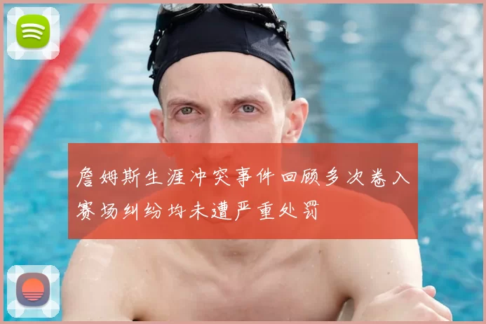 詹姆斯生涯冲突事件回顾多次卷入赛场纠纷均未遭严重处罚