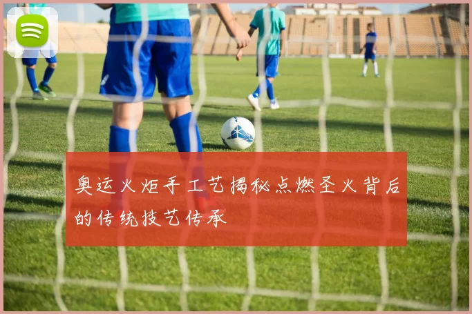 奥运火炬手工艺揭秘点燃圣火背后的传统技艺传承