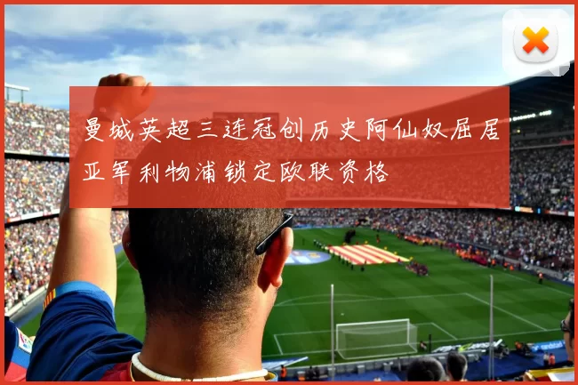 曼城英超三连冠创历史阿仙奴屈居亚军利物浦锁定欧联资格