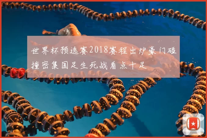 世界杯预选赛2018赛程出炉豪门碰撞密集国足生死战看点十足