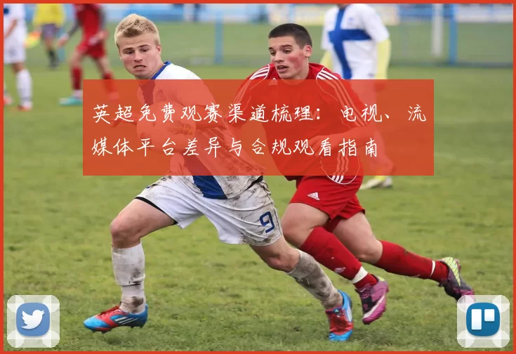 英超免费观赛渠道梳理：电视、流媒体平台差异与合规观看指南