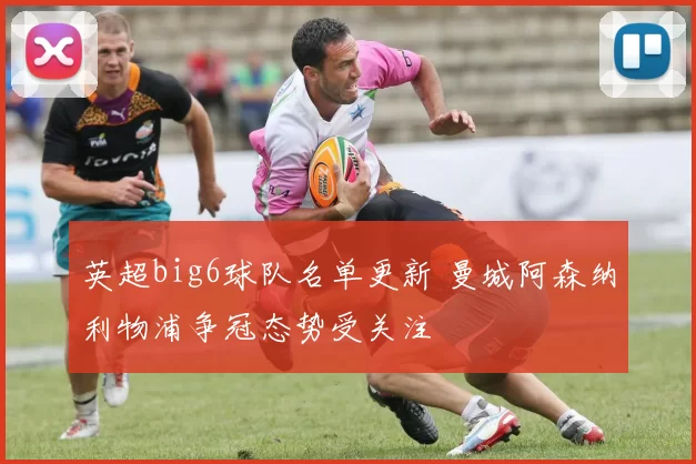 英超big6球队名单更新 曼城阿森纳利物浦争冠态势受关注