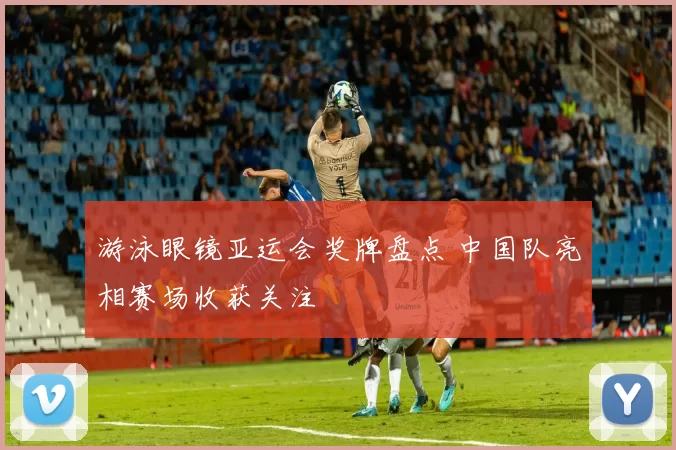 游泳眼镜亚运会奖牌盘点 中国队亮相赛场收获关注