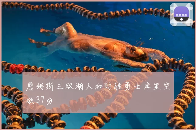 詹姆斯三双湖人加时胜勇士库里空砍37分