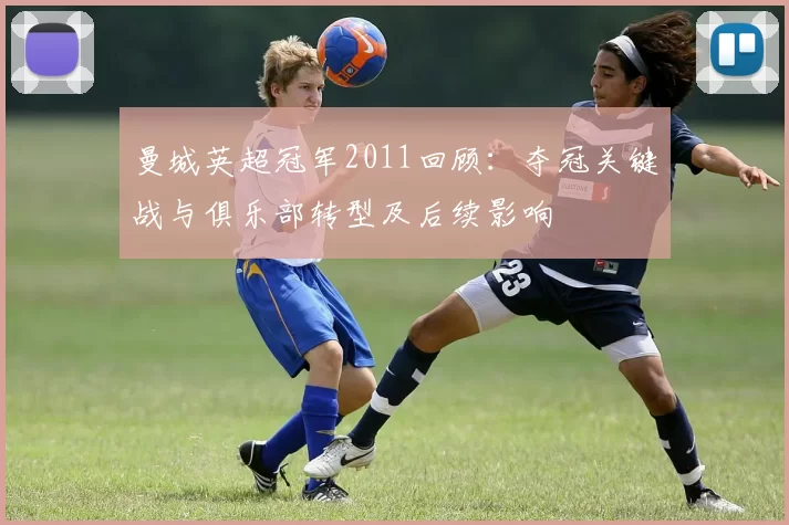 曼城英超冠军2011回顾：夺冠关键战与俱乐部转型及后续影响