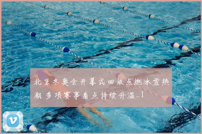 北京冬奥会开幕式回放点燃冰雪热潮 多项赛事看点持续升温_1