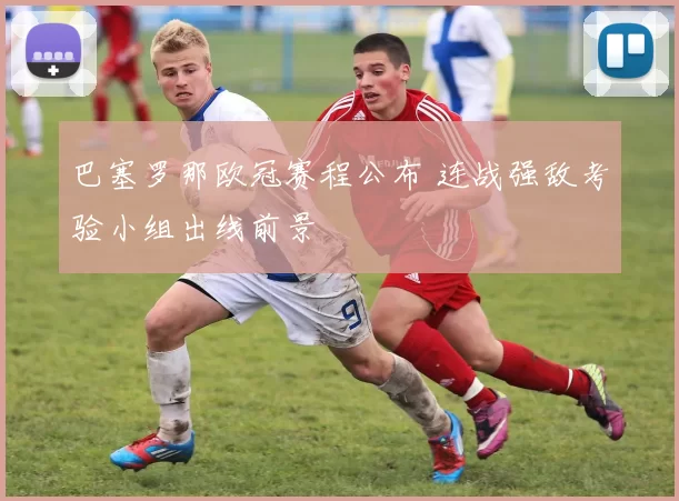 巴塞罗那欧冠赛程公布 连战强敌考验小组出线前景