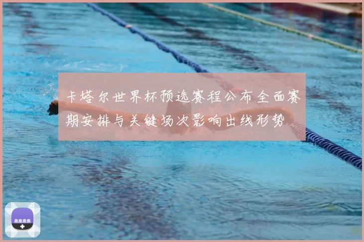 卡塔尔世界杯预选赛程公布全面赛期安排与关键场次影响出线形势