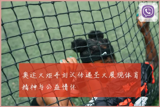 奥运火炬手刘汉传递圣火展现体育精神与公益情怀