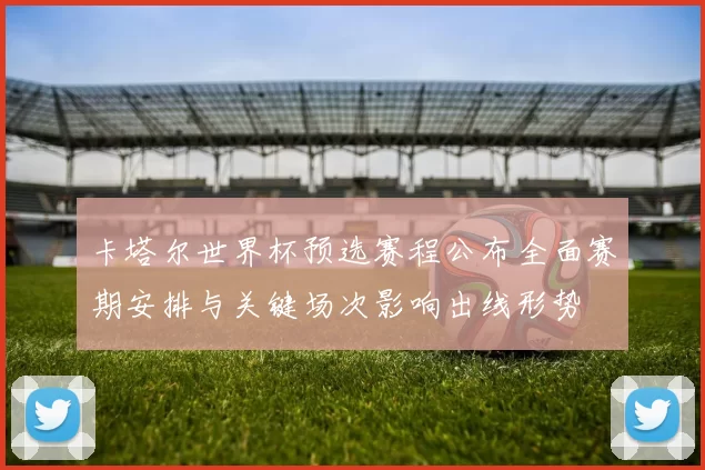 卡塔尔世界杯预选赛程公布全面赛期安排与关键场次影响出线形势