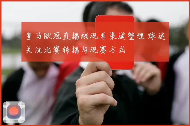 皇马欧冠直播线观看渠道整理 球迷关注比赛转播与观赛方式