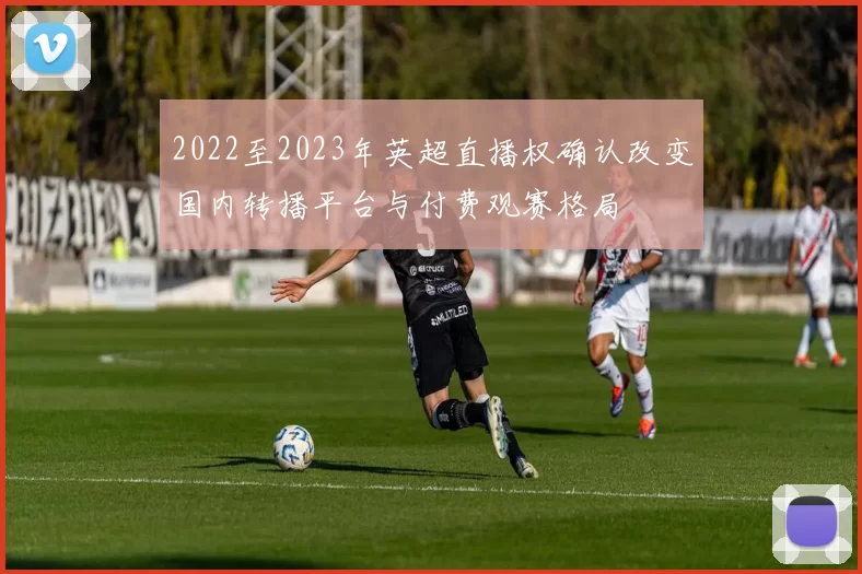 2022至2023年英超直播权确认改变国内转播平台与付费观赛格局