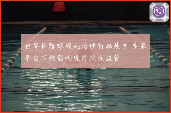 世界杯赌球网站治理行动展开 多家平台下线影响境外投注监管