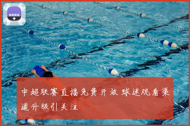 中超联赛直播免费开放 球迷观看渠道升级引关注