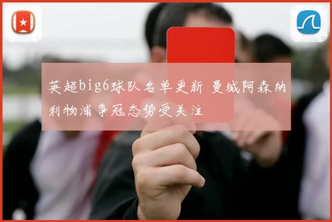 英超big6球队名单更新 曼城阿森纳利物浦争冠态势受关注