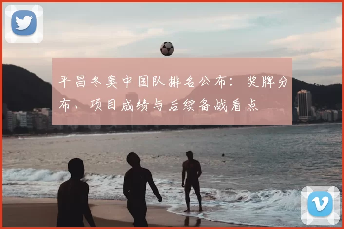 平昌冬奥中国队排名公布：奖牌分布、项目成绩与后续备战看点