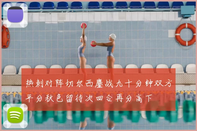 热刺对阵切尔西鏖战九十分钟双方平分秋色留待次回合再分高下