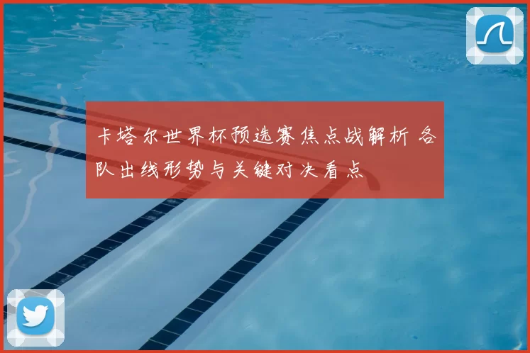 卡塔尔世界杯预选赛焦点战解析 各队出线形势与关键对决看点