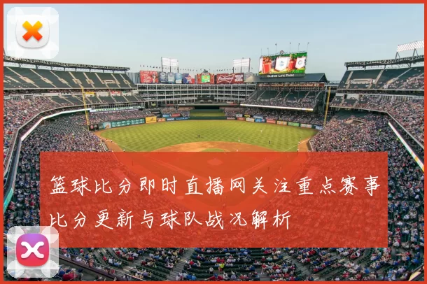 篮球比分即时直播网关注重点赛事比分更新与球队战况解析
