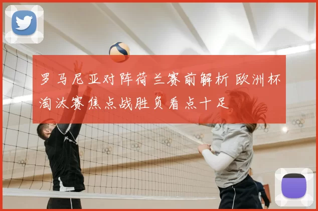 罗马尼亚对阵荷兰赛前解析 欧洲杯淘汰赛焦点战胜负看点十足