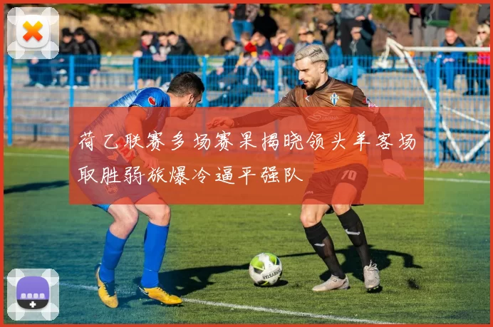 荷乙联赛多场赛果揭晓领头羊客场取胜弱旅爆冷逼平强队