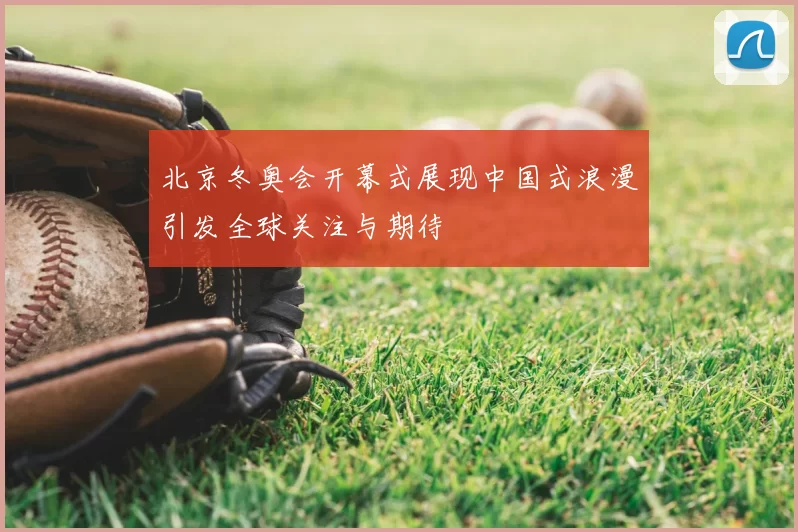 北京冬奥会开幕式展现中国式浪漫引发全球关注与期待