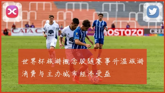 世界杯旅游概念股随赛事升温旅游消费与主办城市经济受益