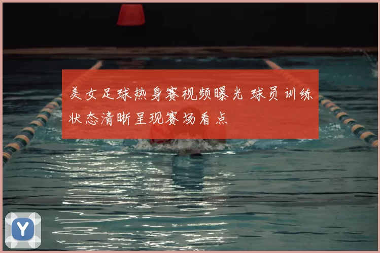 美女足球热身赛视频曝光 球员训练状态清晰呈现赛场看点