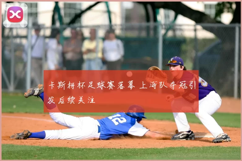 卡斯柯杯足球赛落幕 上海队夺冠引发后续关注