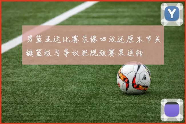 男篮亚运比赛录像回放还原末节关键篮板与争议犯规致赛果逆转