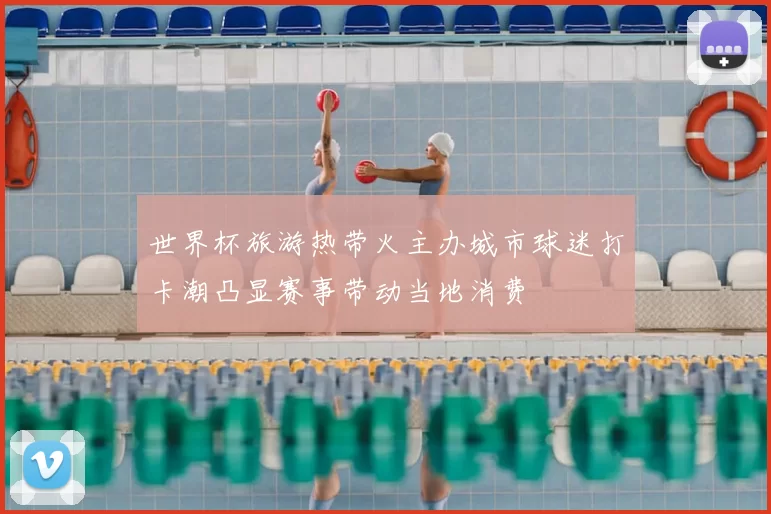 世界杯旅游热带火主办城市球迷打卡潮凸显赛事带动当地消费