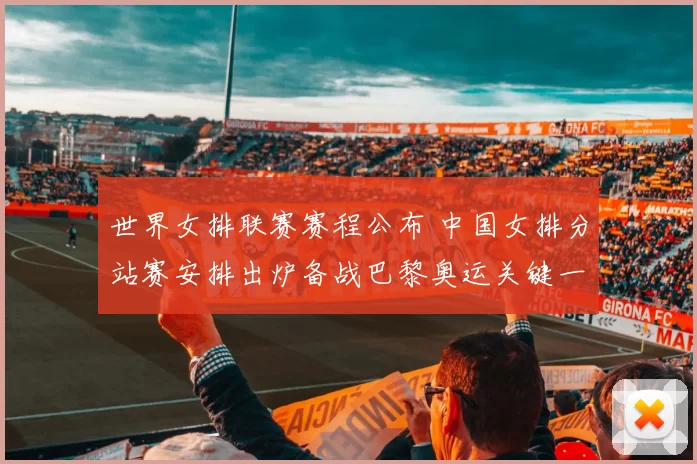 世界女排联赛赛程公布 中国女排分站赛安排出炉备战巴黎奥运关键一役