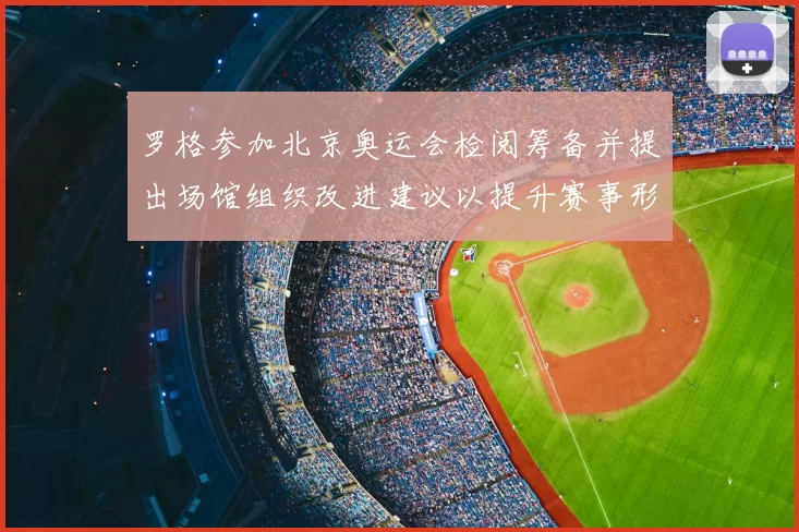 罗格参加北京奥运会检阅筹备并提出场馆组织改进建议以提升赛事形象