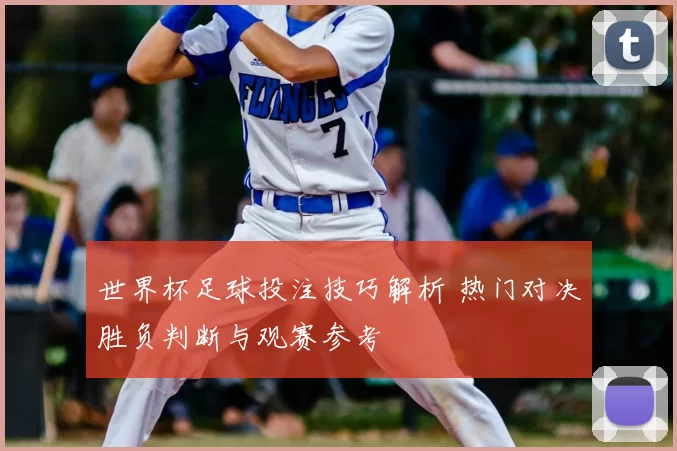 世界杯足球投注技巧解析 热门对决胜负判断与观赛参考
